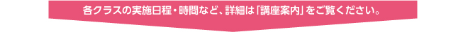 各クラスの実施日程・時間など、詳細は「講座案内」をご覧ください。